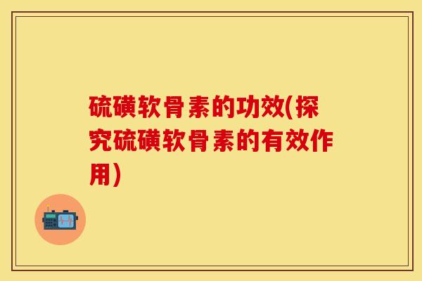 硫磺软骨素的功效(探究硫磺软骨素的有效作用)