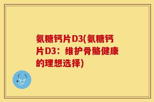 氨糖钙片D3(氨糖钙片D3：维护骨骼健康的理想选择)