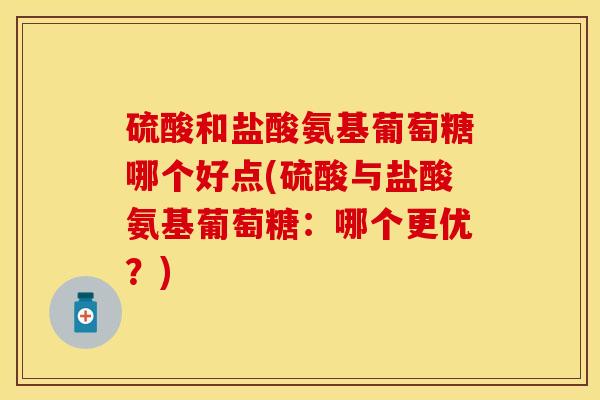 硫酸和盐酸氨基葡萄糖哪个好点(硫酸与盐酸氨基葡萄糖：哪个更优？)