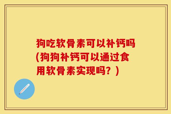狗吃软骨素可以补钙吗(狗狗补钙可以通过食用软骨素实现吗？)