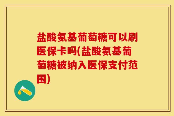 盐酸氨基葡萄糖可以刷医保卡吗(盐酸氨基葡萄糖被纳入医保支付范围)