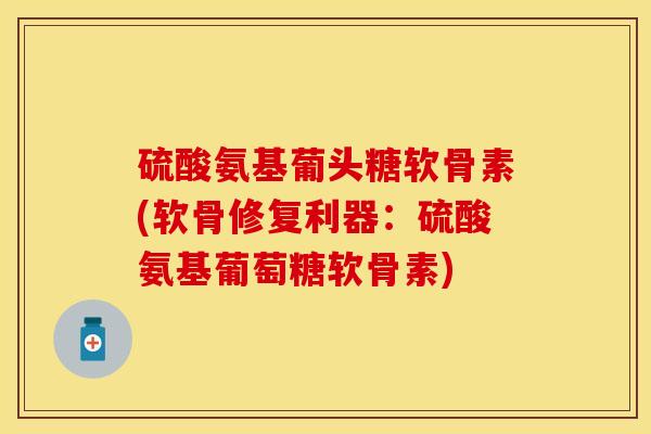 硫酸氨基葡头糖软骨素(软骨修复利器：硫酸氨基葡萄糖软骨素)
