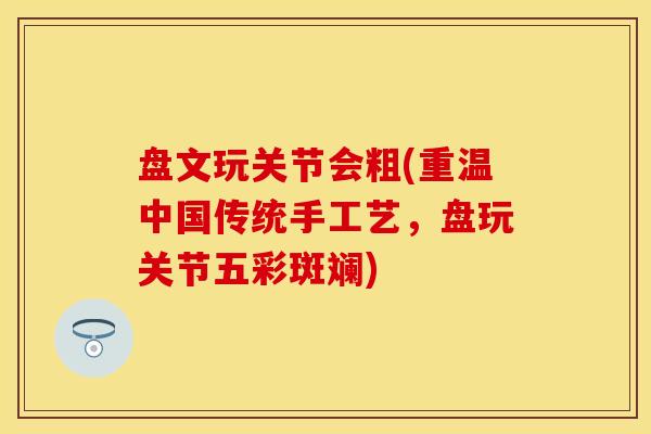 盘文玩关节会粗(重温中国传统手工艺，盘玩关节五彩斑斓)