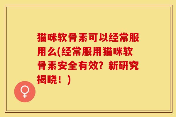 猫咪软骨素可以经常服用么(经常服用猫咪软骨素安全有效？新研究揭晓！)