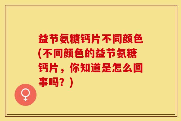 益节氨糖钙片不同颜色(不同颜色的益节氨糖钙片，你知道是怎么回事吗？)