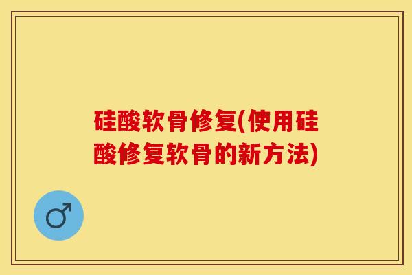 硅酸软骨修复(使用硅酸修复软骨的新方法) 硅酸软骨修复(使用硅酸修复软骨的新方法)