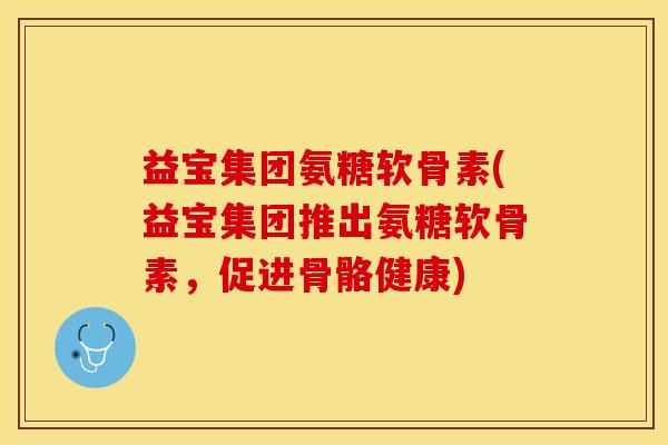 益宝集团氨糖软骨素(益宝集团推出氨糖软骨素，促进骨骼健康)