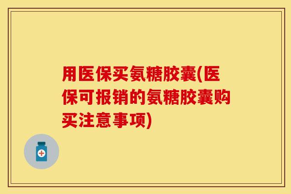用医保买氨糖胶囊(医保可报销的氨糖胶囊购买注意事项)
