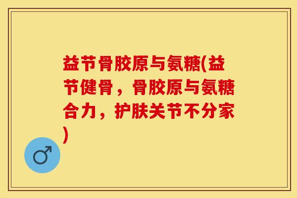 益节骨胶原与氨糖(益节健骨，骨胶原与氨糖合力，护肤关节不分家)