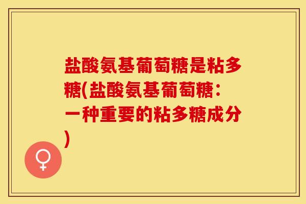 盐酸氨基葡萄糖是粘多糖(盐酸氨基葡萄糖：一种重要的粘多糖成分)