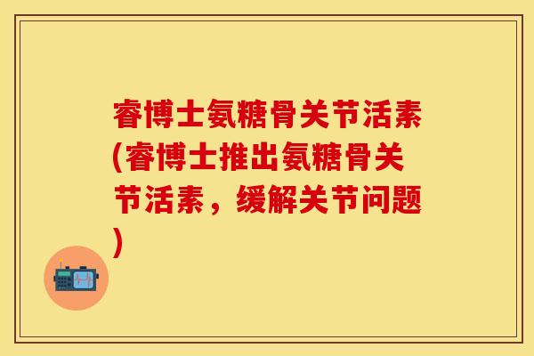 睿博士氨糖骨关节活素(睿博士推出氨糖骨关节活素，缓解关节问题)