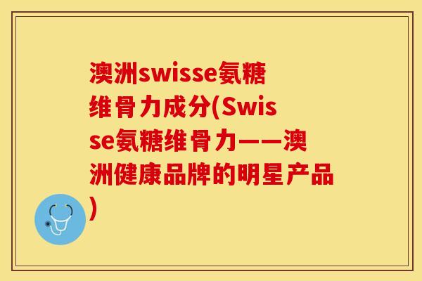 澳洲swisse氨糖维骨力成分(Swisse氨糖维骨力——澳洲健康品牌的明星产品)