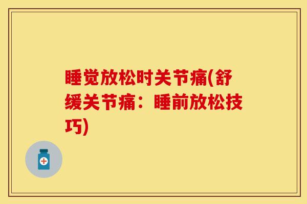 睡觉放松时关节痛(舒缓关节痛：睡前放松技巧)