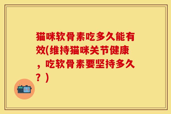 猫咪软骨素吃多久能有效(维持猫咪关节健康,吃软骨素要坚持多久?) 猫咪软骨素吃多久能有效(维持猫咪关节健康,吃软骨素要坚持多久?)