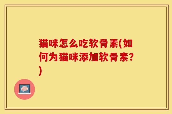 猫咪怎么吃软骨素(如何为猫咪添加软骨素?) 猫咪怎么吃软骨素(如何为猫咪添加软骨素?)