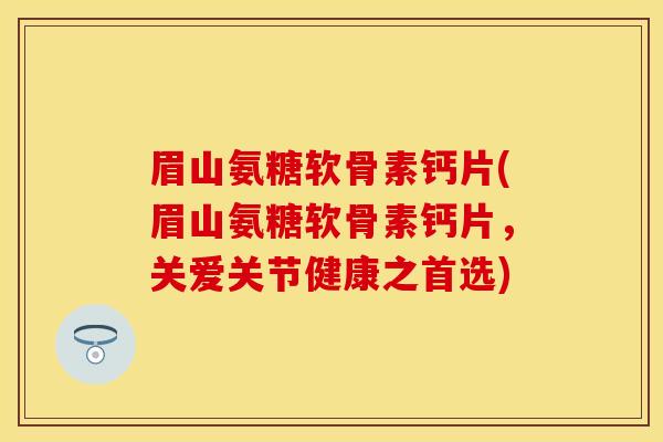 眉山氨糖软骨素钙片(眉山氨糖软骨素钙片,关爱关节健康之首选) 眉山氨糖软骨素钙片(眉山氨糖软骨素钙片,关爱关节健康之首选)