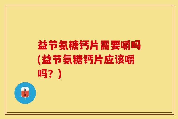 益节氨糖钙片需要嚼吗(益节氨糖钙片应该嚼吗？)