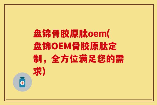 盘锦骨胶原肽oem(盘锦OEM骨胶原肽定制，全方位满足您的需求)