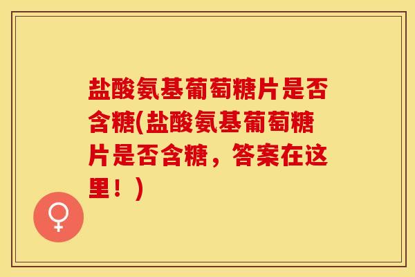 盐酸氨基葡萄糖片是否含糖(盐酸氨基葡萄糖片是否含糖，答案在这里！)