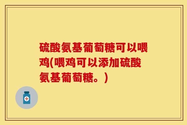 硫酸氨基葡萄糖可以喂鸡(喂鸡可以添加硫酸氨基葡萄糖。)