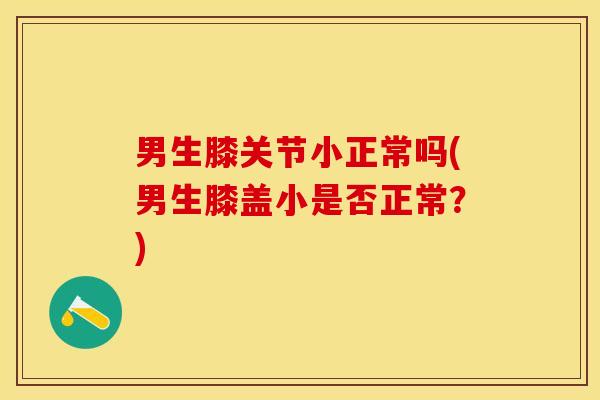 男生膝关节小正常吗(男生膝盖小是否正常？)