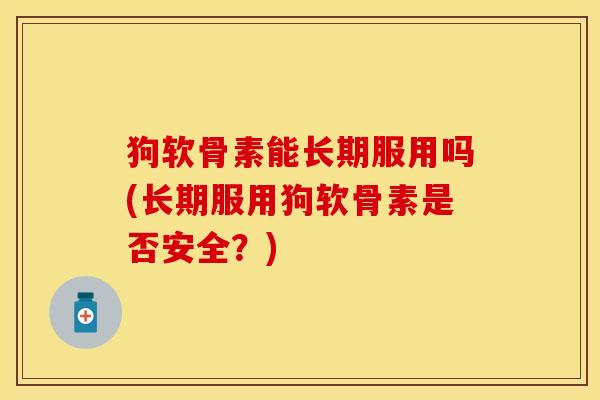 狗软骨素能长期服用吗(长期服用狗软骨素是否安全？)