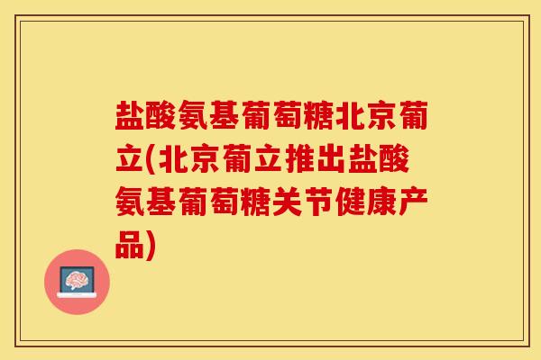盐酸氨基葡萄糖北京葡立(北京葡立推出盐酸氨基葡萄糖关节健康产品)