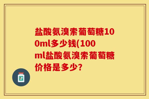 盐酸氨溴索葡萄糖100ml多少钱(100ml盐酸氨溴索葡萄糖价格是多少？