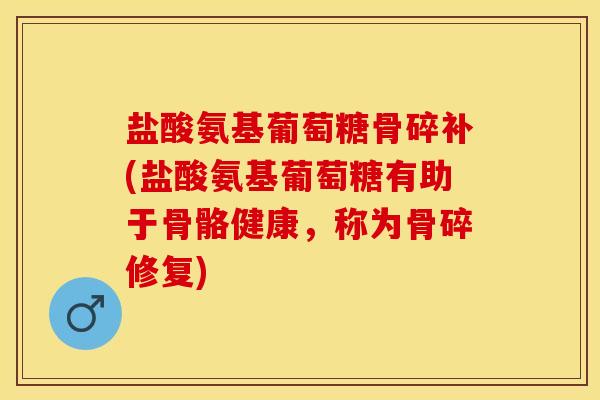 盐酸氨基葡萄糖骨碎补(盐酸氨基葡萄糖有助于骨骼健康，称为骨碎修复)