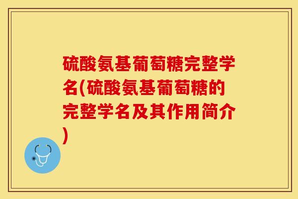 硫酸氨基葡萄糖完整学名(硫酸氨基葡萄糖的完整学名及其作用简介)