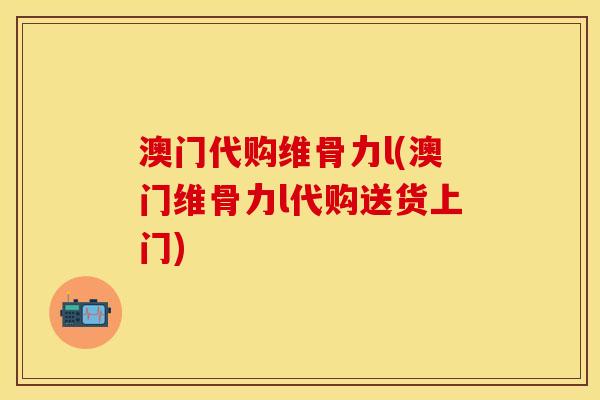 澳门代购维骨力l(澳门维骨力l代购送货上门)