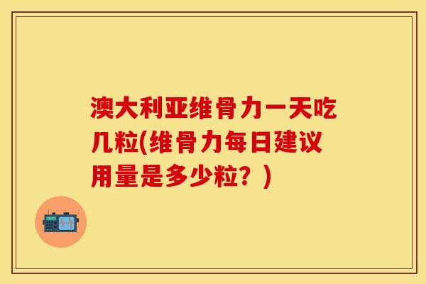 澳大利亚维骨力一天吃几粒(维骨力每日建议用量是多少粒？)