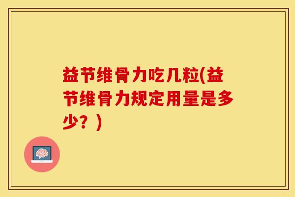 益节维骨力吃几粒(益节维骨力规定用量是多少?) 益节维骨力吃几粒(益节维骨力规定用量是多少?)