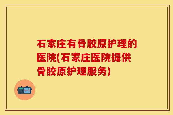 石家庄有骨胶原护理的医院(石家庄医院提供骨胶原护理服务)