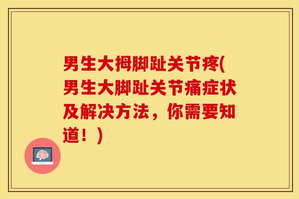 男生大拇脚趾关节疼(男生大脚趾关节痛症状及解决方法，你需要知道！)