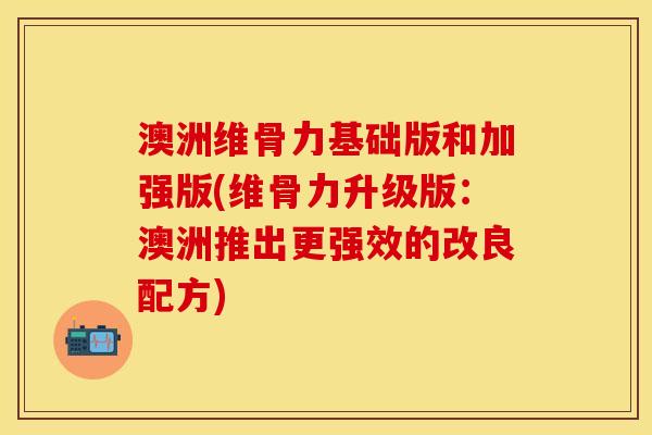 澳洲维骨力基础版和加强版(维骨力升级版:澳洲推出更强效的改良配方) 澳洲维骨力基础版和加强版(维骨力升级版:澳洲推出更强效的改良配方)