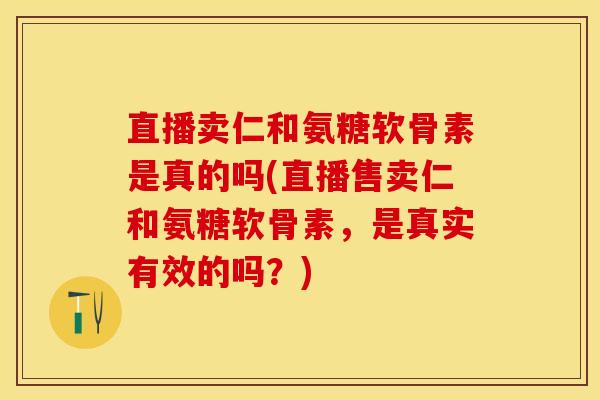 直播卖仁和氨糖软骨素是真的吗(直播售卖仁和氨糖软骨素，是真实有效的吗？)