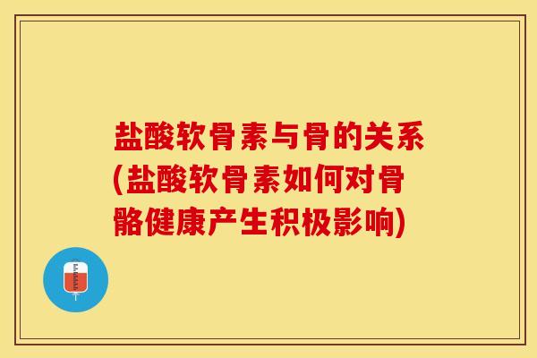 盐酸软骨素与骨的关系(盐酸软骨素如何对骨骼健康产生积极影响) 盐酸软骨素与骨的关系(盐酸软骨素如何对骨骼健康产生积极影响)