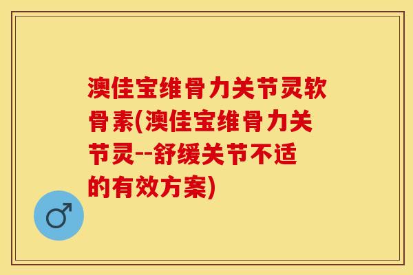 澳佳宝维骨力关节灵软骨素(澳佳宝维骨力关节灵--舒缓关节不适的有效方案)