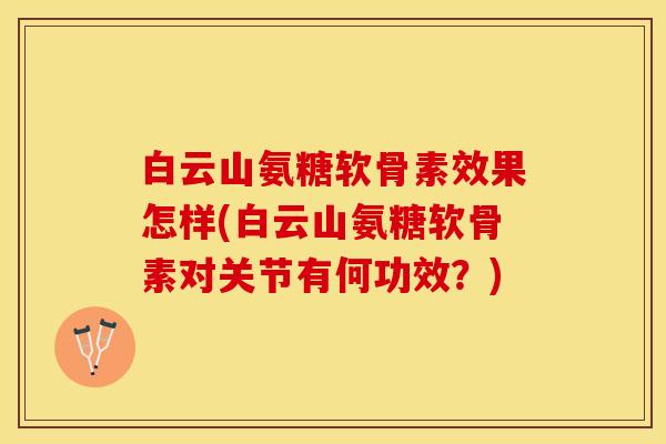 白云山氨糖软骨素效果怎样(白云山氨糖软骨素对关节有何功效？)
