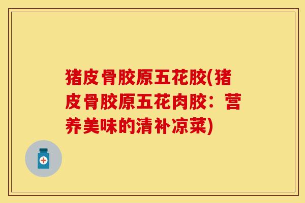 猪皮骨胶原五花胶(猪皮骨胶原五花肉胶：营养美味的清补凉菜)