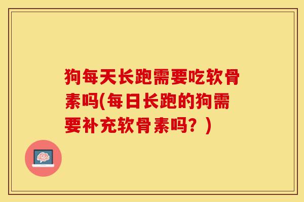狗每天长跑需要吃软骨素吗(每日长跑的狗需要补充软骨素吗?) 狗每天长跑需要吃软骨素吗(每日长跑的狗需要补充软骨素吗?)
