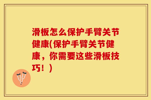 滑板怎么保护手臂关节健康(保护手臂关节健康，你需要这些滑板技巧！)