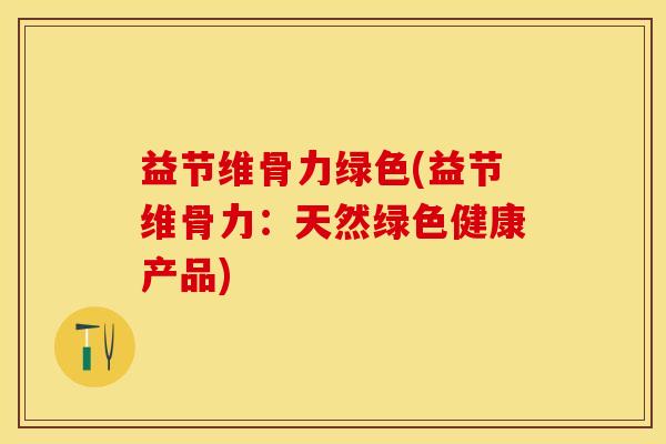 益节维骨力绿色(益节维骨力：天然绿色健康产品)