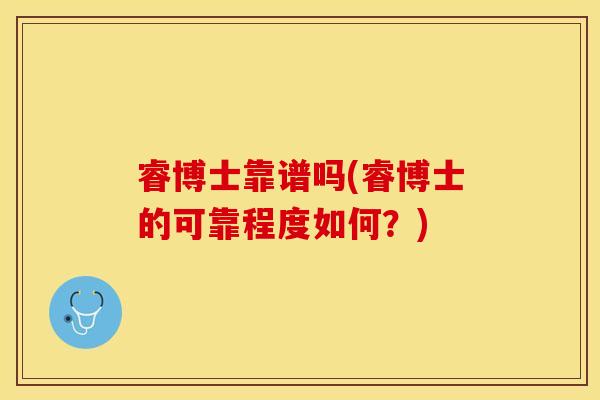 睿博士靠谱吗(睿博士的可靠程度如何？)