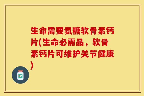 生命需要氨糖软骨素钙片(生命必需品，软骨素钙片可维护关节健康)