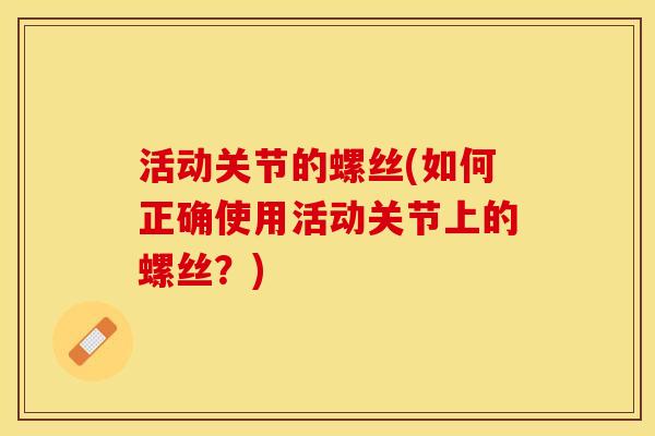活动关节的螺丝(如何正确使用活动关节上的螺丝？)