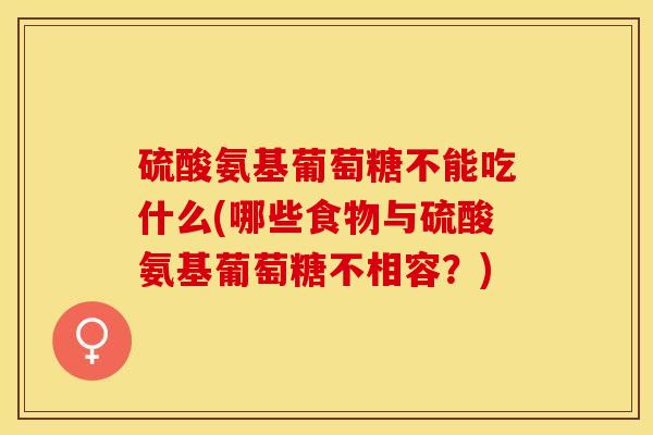 硫酸氨基葡萄糖不能吃什么(哪些食物与硫酸氨基葡萄糖不相容？)