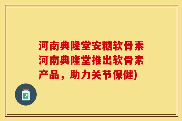 河南典隆堂安糖软骨素河南典隆堂推出软骨素产品，助力关节保健)