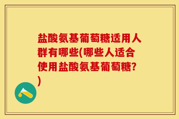 盐酸氨基葡萄糖适用人群有哪些(哪些人适合使用盐酸氨基葡萄糖？)